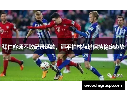 拜仁客场不败纪录延续，逼平柏林赫塔保持稳定态势