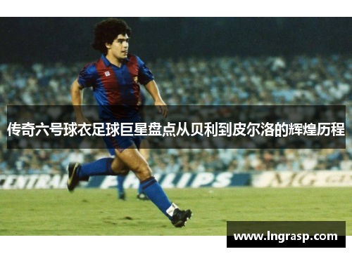 传奇六号球衣足球巨星盘点从贝利到皮尔洛的辉煌历程