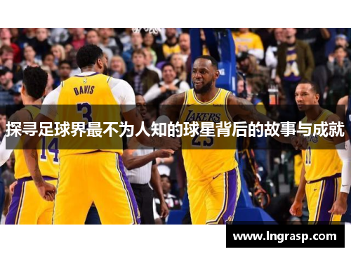 探寻足球界最不为人知的球星背后的故事与成就