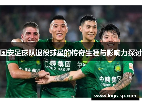国安足球队退役球星的传奇生涯与影响力探讨