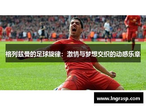 格列兹曼的足球旋律：激情与梦想交织的动感乐章