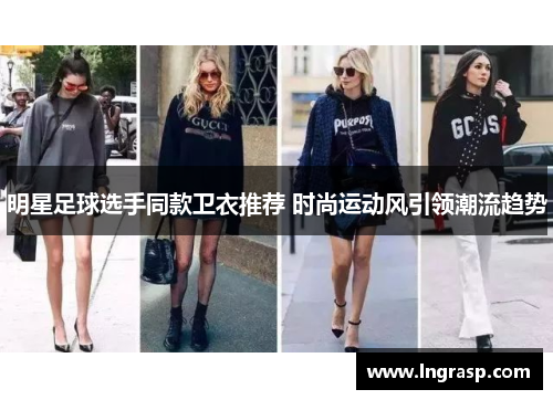 明星足球选手同款卫衣推荐 时尚运动风引领潮流趋势