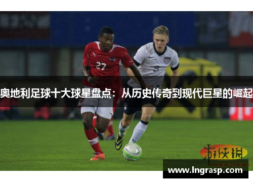 奥地利足球十大球星盘点：从历史传奇到现代巨星的崛起