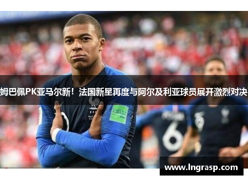 姆巴佩PK亚马尔新！法国新星再度与阿尔及利亚球员展开激烈对决