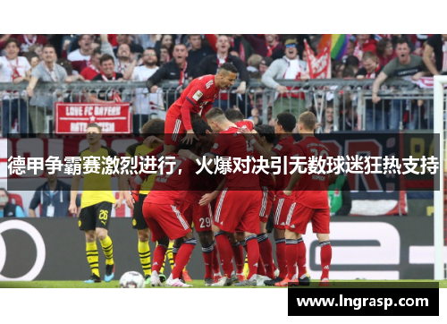 德甲争霸赛激烈进行，火爆对决引无数球迷狂热支持