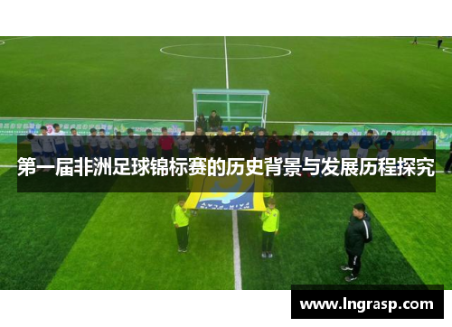 第一届非洲足球锦标赛的历史背景与发展历程探究